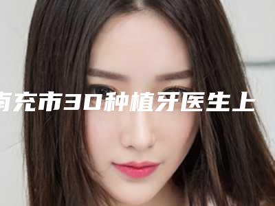 南充市3D种植牙医生上榜名单十强权威公示-南充市吕志敏口腔医生