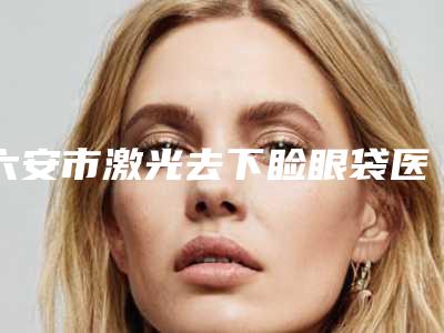 六安市激光去下睑眼袋医院排名top10强刚刚公布浙江普陀医(六安市人民医院皮肤性病科口碑好)