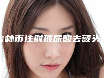 吉林市注射玻尿酸去额头皱纹哪个整形医院安全(吉林尹学华医疗美容诊所总有一家属于你)