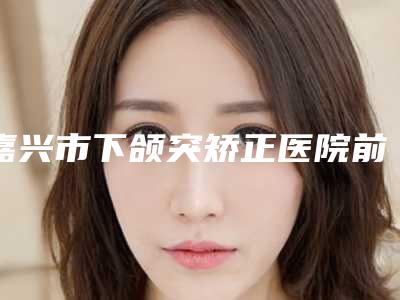 嘉兴市下颌突矫正医院前十佳排名榜正规认证(嘉兴海宁维多利亚医疗美容专业)