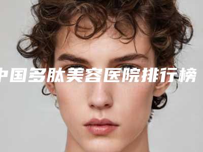 中国多肽美容医院排行榜:多肽美容医院top50榜单新鲜出炉