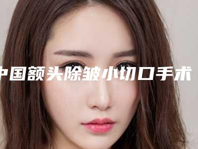 中国额头除皱小切口手术哪个医院好：额头除皱小切口手术医院前50名强势上榜