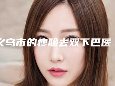 义乌市的瘦脸去双下巴医院-义乌美悦美容诊所推荐理由详细了解