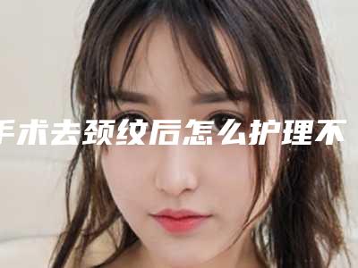 手术去颈纹后怎么护理不反弹