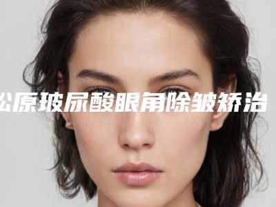 松原玻尿酸眼角除皱矫治术后护理