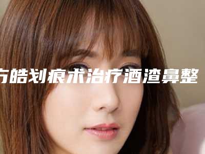 方皓划痕术治疗酒渣鼻整形手术的效果到底是怎样