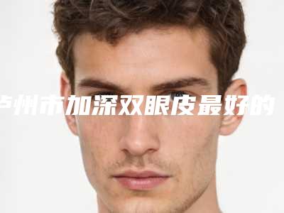 泸州市加深双眼皮最好的医院是哪家(泸州诗丽堂坤英医疗美容诊所是人气医美top)