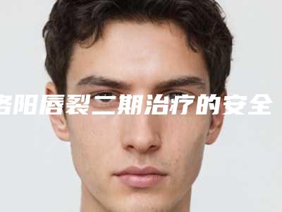 洛阳唇裂二期治疗的安全性和效果如何
