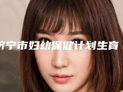 济宁市妇幼保健计划生育服务中心,济宁丽星医疗美容各方技术和审美在线PK