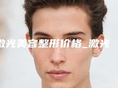 激光美容整形价格_激光美容医生推荐,案例反馈