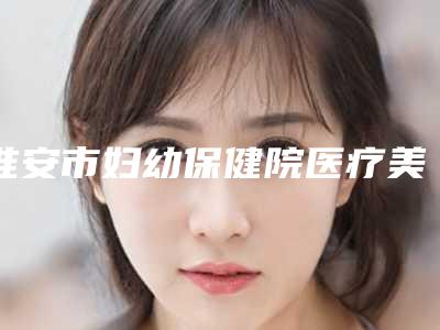 淮安市妇幼保健院医疗美容整形科,丽都医疗美容门诊部口碑技术对比出炉