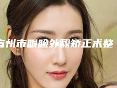 宿州市眼睑外翻矫正术整形科价格表(费用)-宿州市眼睑外翻矫正术价格行情