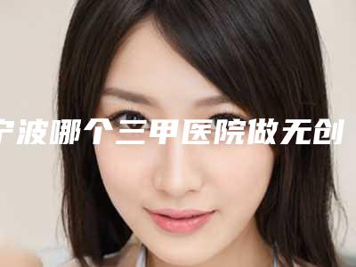 宁波哪个三甲医院做无创瘦脸更靠谱?