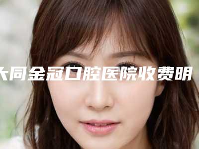 大同金冠口腔医院收费明细整理