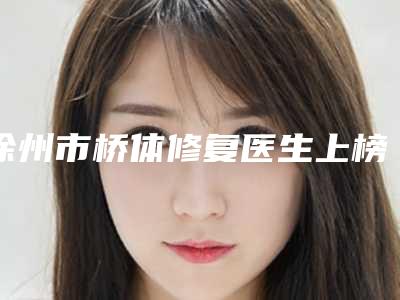 徐州市桥体修复医生上榜清单前十强官方公布-徐州市桥体修复口腔医生