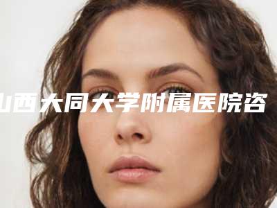 山西大同大学附属医院咨询电话-推荐王向医生,张晓峥医生