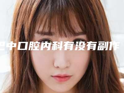 巴中口腔内科有没有副作用吗