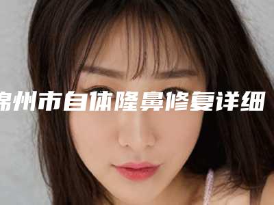 锦州市自体隆鼻修复详细价格表在此(12月-5月均价为:50980元)