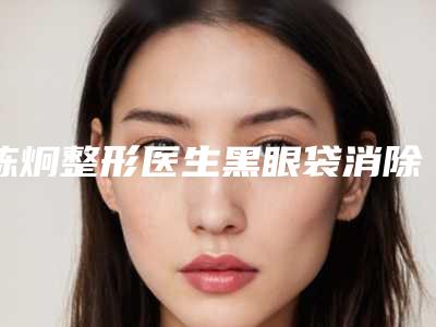 陈炯整形医生黑眼袋消除法备受喜爱-瑞安市人民医院整形美容科