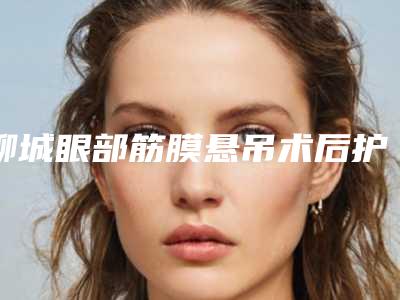 聊城眼部筋膜悬吊术后护理应当注意什么