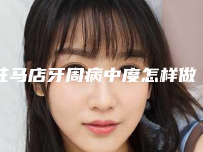 驻马店牙周病中度怎样做才最安全