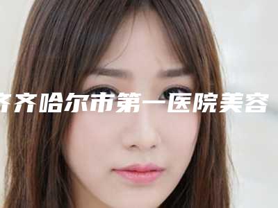 齐齐哈尔市第一医院美容科客服-推荐于腾阳医生,张明明医生